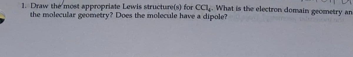 1. Draw the most appropriate Lewis structure(s) for CCI4. What is the electron domain geometry an-
the molecular geometry? Does the molecule have a dipole?
