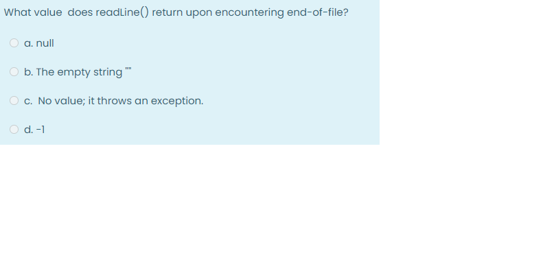 What value does readLine() return upon encountering end-of-file?
a. null
b. The empty string "
c. No value; it throws an exception.
O d. -1