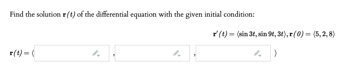 Find the solution r(t) of the differential equation with the given initial condition:
r' (t) = (sin 3t, sin 9t, 3t), r (0) = (5, 2, 8)
r(t) = (
