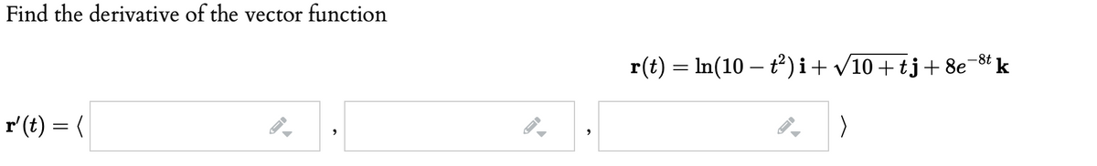 Find the derivative of the vector function
r(t) = In(10 – t)i+ V10 + tj+ 8e-8t k
r'(t) = (
