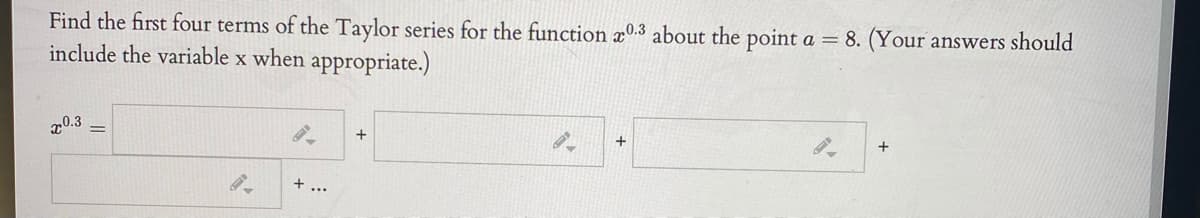 Find the first four terms of the Taylor series for the function a0.3 about the point
include the variable x when appropriate.)
8. (Your answers should
a =
70.3
+
+
+ ...
