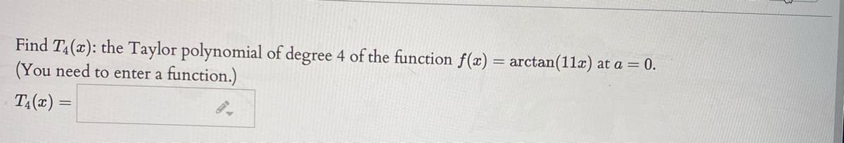 Find T4(x): the Taylor polynomial of degree 4 of the function f(x) = arctan(11a) at a = 0.
(You need to enter a
T:(x) =
