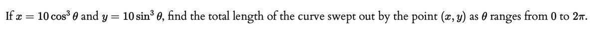 If æ = 10 cos' 0 and y = 10 sin³ 0, find the total length of the curve swept out by the point (x, y) as 0 ranges from 0 to 27.
