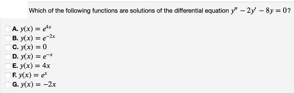 Which of the following functions are solutions of the differential equation y" – 2y – 8y = 0?
А. У(х) —D е4x
В. У(х) — е-2х
с. У(х) — 0
D. y(x) = e-*
E. y(x) = 4x
F. y(x) = e*
G. y(x) 3D —2х
= e
