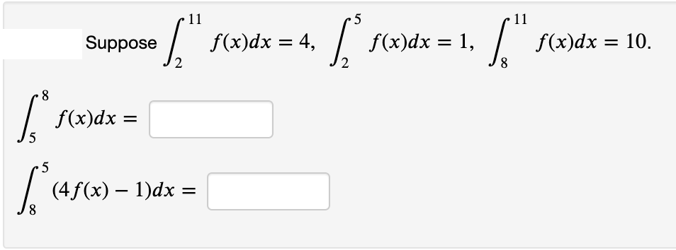 11
5
11
Suppose
f(x)dx = 4,
/
f(x)dx = 1,
f(x)dx = 10.
%|
8
| f(x)dx =
5
(4f(x) – 1)dx =
8
