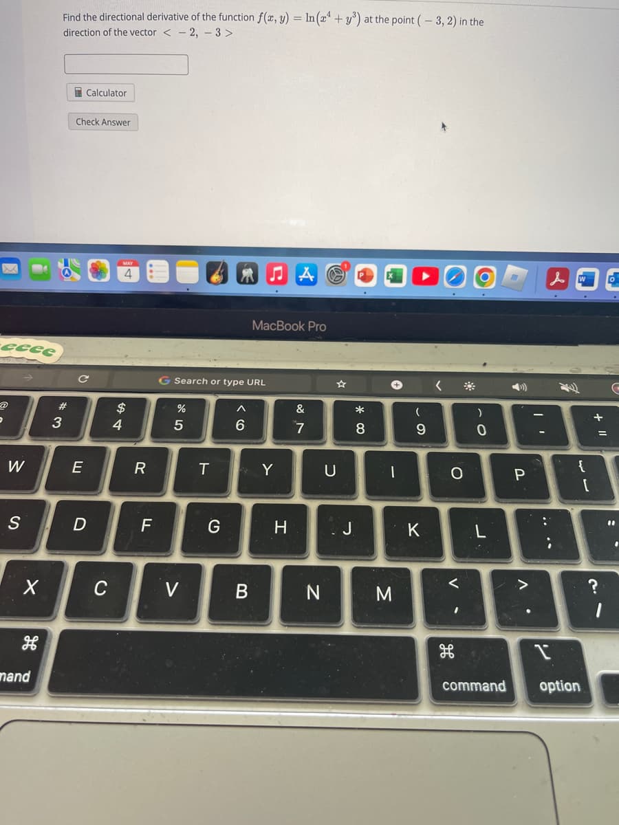 -ееее
P
W
S
X
mand
Find the directional derivative of the function f(x, y) = ln (x¹+y³) at the point (-3, 2) in the
direction of the vector < 2,
3 >
#
3
Calculator
Check Answer
C
E
D
C
$
4
R
F
G Search or type URL
95
%
V
T
G
A
6
MacBook Pro
B
Y
H
&
7
N
U
J
* 00
8
+
|
M
(
ܗ
9
K
<
O
1
)
0
L
P
V
:
W
{
command option
[
+ 11
=
?
G
11