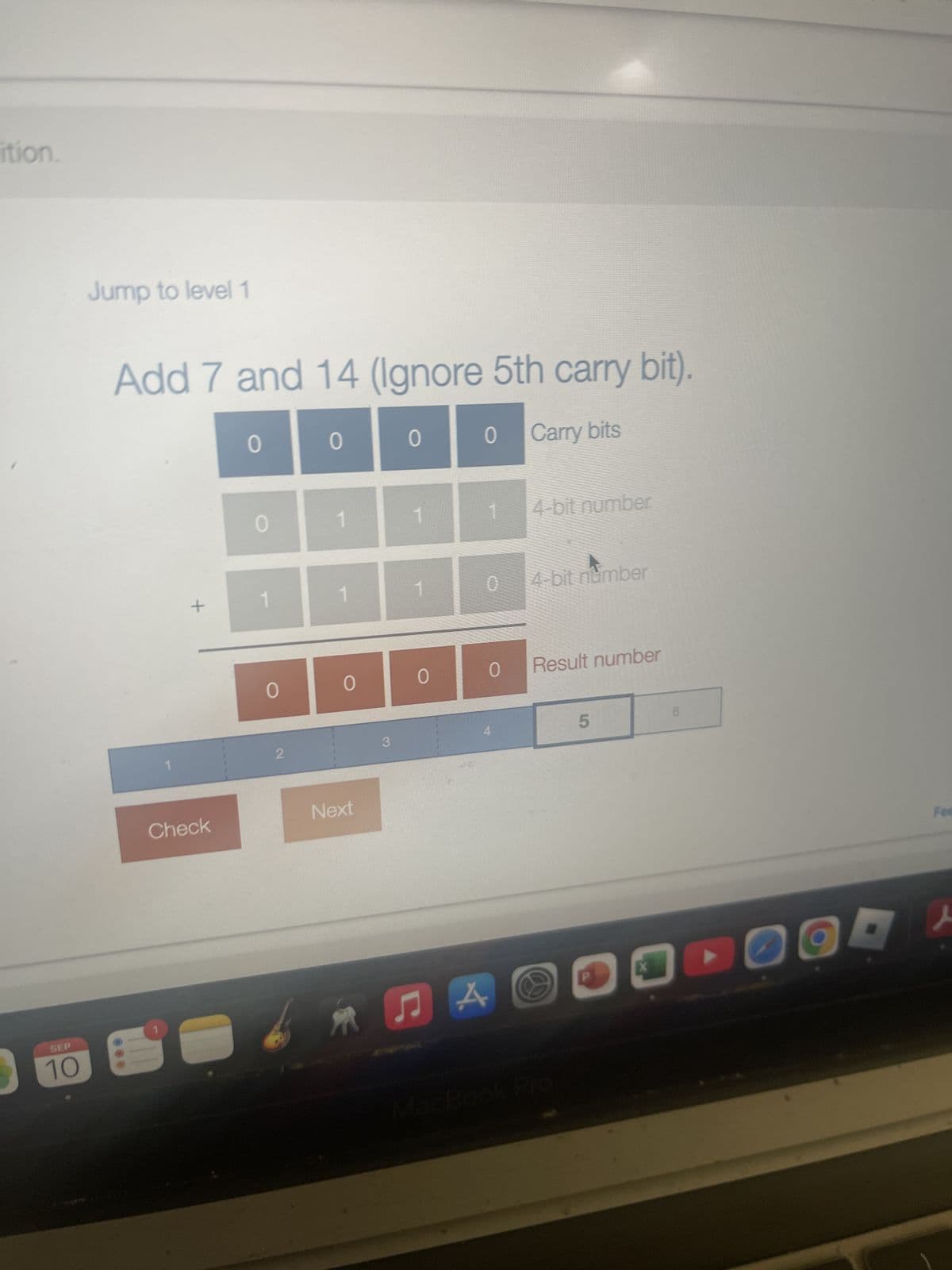 ition.
SEP
10
Jump to level 1
Add 7 and 14 (Ignore 5th carry bit).
+
Check
O
0
0
0
Carry bits
1
1
4-bit number
0
O
2
3
Next
0
4-bit number
0
0
Result number
A
ЛАО
MacBook Pro
5
Fee
人