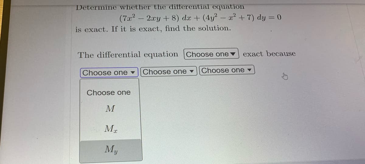 Determine whether the differential equation
(7x² - 2xy + 8) dx + (4y² - x² + 7) dy = 0
is exact. If it is exact, find the solution.
The differential equation
Choose one
exact because
Choose one ▾ Choose one
Choose one
M
ME
M₁
Choose one ▾