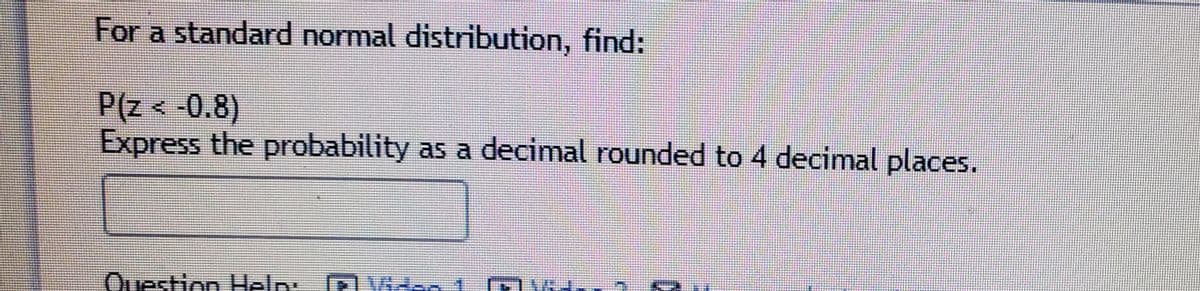 For a standard normal distribution, find:
P(z< 0.8)
Express the probability as a decimal rounded to 4 decimal places.
Ouestion Heln:
