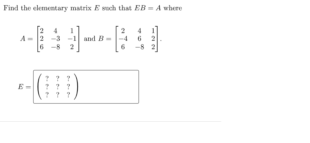 Find the elementary matrix E such that EB = A where
4
1
4
6.
1
A =
-3
-1
and B =
-4
2
-8
2
6
-8
2
? ?
E =
?
?
