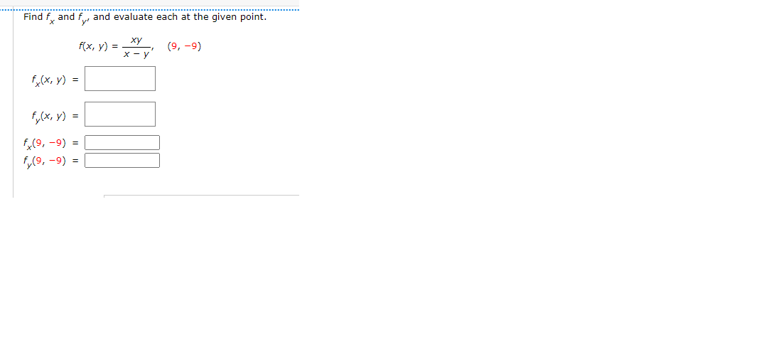 Find
and
and evaluate each at the given point.
ху
f(x, у) %3D
х - у
(9, -9)
f,(x, y) =
f,(x, y) =
f,(9, -9) =
f,(9, -9) =
