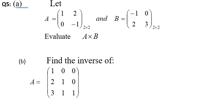05: (а)
Let
1
2
-1 0
and B =
2
A
-1
2x2
3
2x2
Evaluate
Ах В
(b)
Find the inverse of:
(1 0 0
A =
2 1 0
3
1
1
