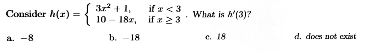 3x2 + 1,
{
if x < 3
Consider h(r)
What is h'(3)?
10 — 18г,
if x > 3
а. —8
b. -18
с. 18
d. does not exist
