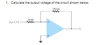 1. Calculate the output voltage of the circuit shown below.
250 k
www
V₁= LSV
20 k
m