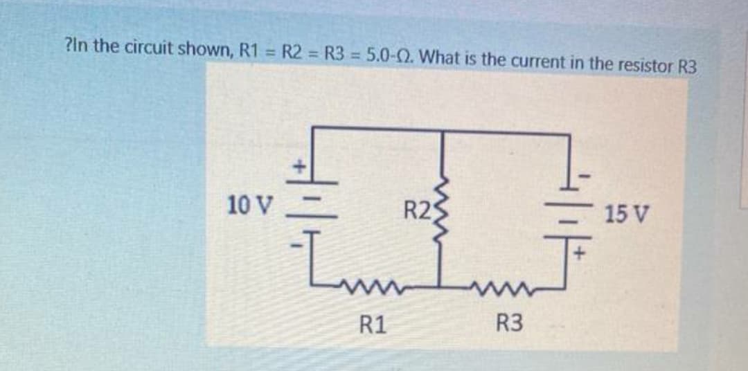 ?In the circuit shown, R1 = R2 = R3 = 5.0-0. What is the current in the resistor R3
10 V
R2
15 V
Lm
R1
R3
