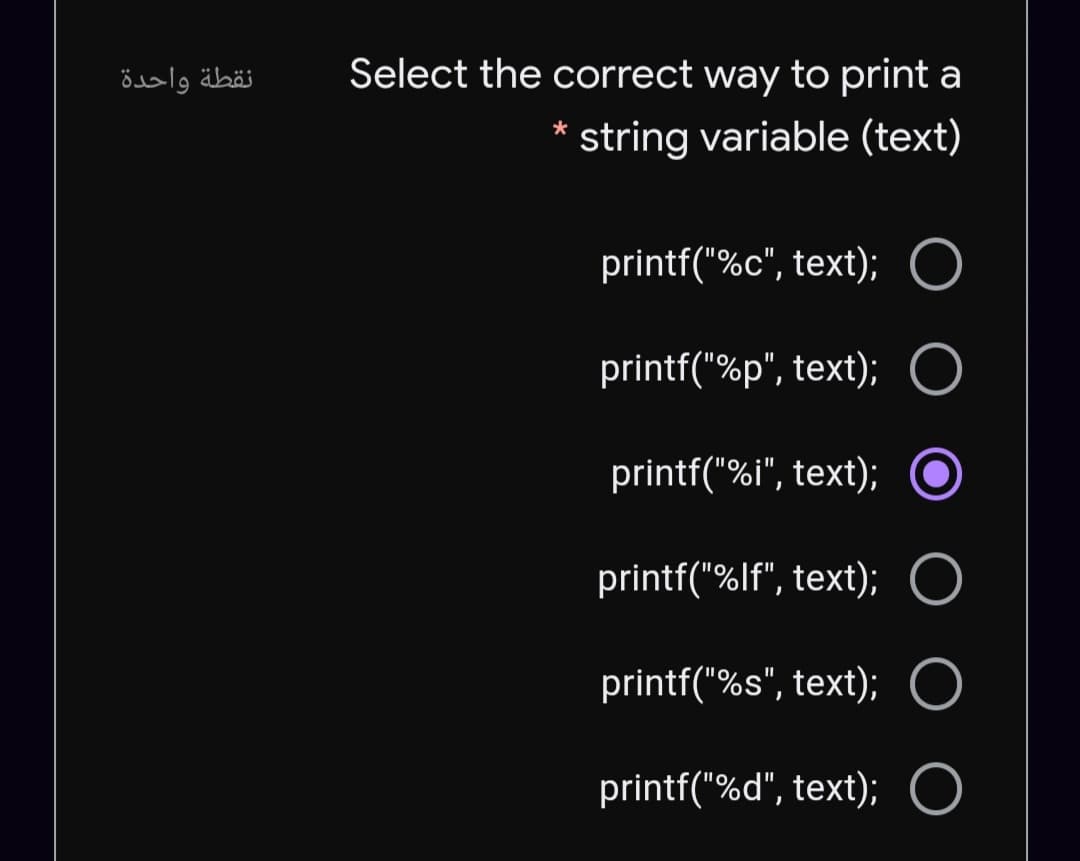 نقطة واحدة
Select the correct way to print a
string variable (text)
printf("%c", text); O
printf("%p", text);
printf("%i", text);
printf("%lf", text);
printf("%s", text);
printf("%d", text);
