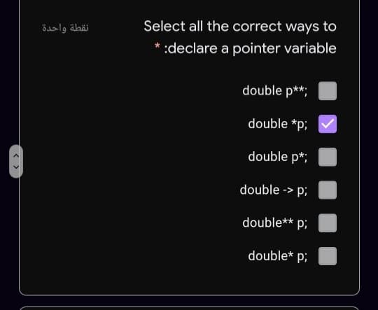 نقطة واحدة
Select all the correct ways to
* :declare a pointer variable
double p**;
double *p;
double p*;
double -> p;
double** p;
double* p;
