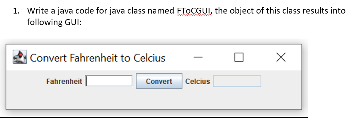 1. Write a java code for java class named FTOCGUI, the object of this class results into
following GUI:
Convert Fahrenheit to Celcius
Fahrenheit
Convert Celcius
x