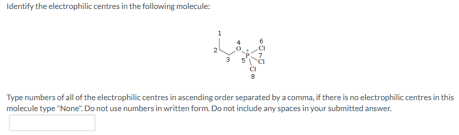 Identify the electrophilic centres in the following molecule:
1
6
2
7
3.
Type numbers of all of the electrophilic centres in ascending order separated by a comma, if there is no electrophilic centres in this
molecule type "None". Do not use numbers in written form. Do not include any spaces in your submitted answer.
すO
