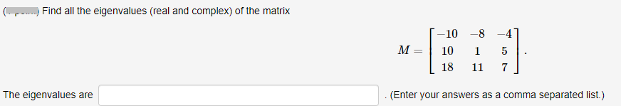 Find all the eigenvalues (real and complex) of the matrix
-10 -8 -4
M =
10
1
18
11
7
The eigenvalues are
-(Enter your answers as a comma separated list.)
