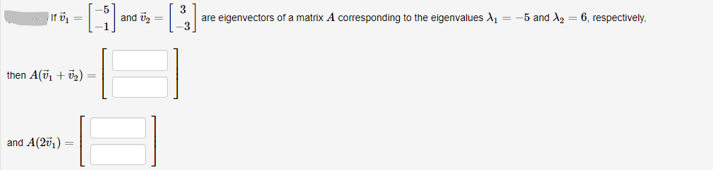 3
are eigenvectors of a matrix A corresponding to the eigenvalues A1 = -5 and A2 = 6, respectively,
-3
If v =
and v2 =
then A(ü1 + v2) =
and A(201) =
