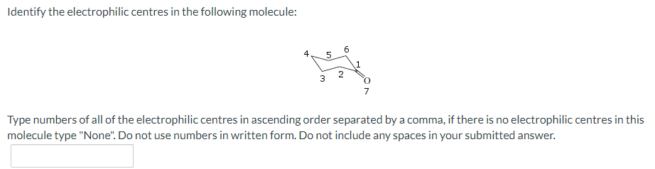 Identify the electrophilic centres in the following molecule:
4
1
3
O.
Type numbers of all of the electrophilic centres in ascending order separated by a comma, if there is no electrophilic centres in this
molecule type "None". Do not use numbers in written form. Do not include any spaces in your submitted answer.
