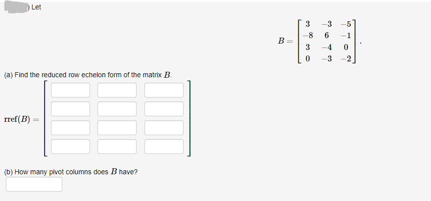 ) Let
3
-3
-5
-8
-1
B =
3
-4
-3
2
(a) Find the reduced row echelon form of the matrix B.
rref(B) :
(b) How many pivot columns does B have?
