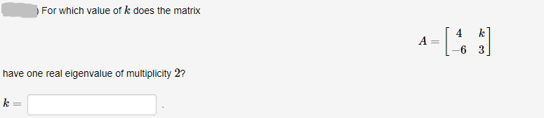 For which value of k does the matrix
4
k
A :
6 3
have one real eigenvalue of multiplicity 2?
k =
