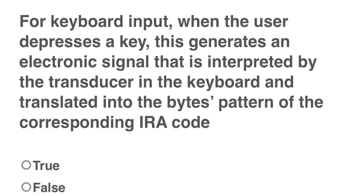 For keyboard input, when the user
depresses a key, this generates an
electronic signal that is interpreted by
the transducer in the keyboard and
translated into the bytes' pattern of the
corresponding IRA code
OTrue
OFalse
