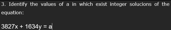 3. Identify the values of a in which exist integer solucions of the
equation:
3827x + 1634y = a