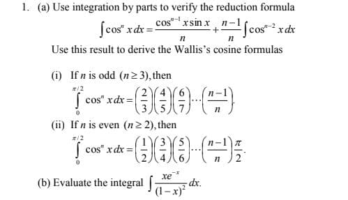 Jcos" xdr = cos"x sin x, n-1fcos-2 xdx
1. (a) Use integration by parts to verify the reduction formula
Use this result to derive the Wallis's cosine formulas
(i) If n is odd (n> 3), then
( cos" xdx =|
(ii) If n is even (n2 2), then
/2
n-
cos" x dx =
2
(b) Evaluate the integral
xe
dx.
(1– x)
