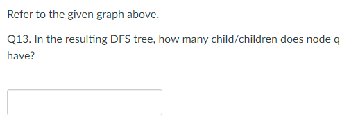 Refer to the given graph above.
Q13. In the resulting DFS tree, how many child/children does node q
have?