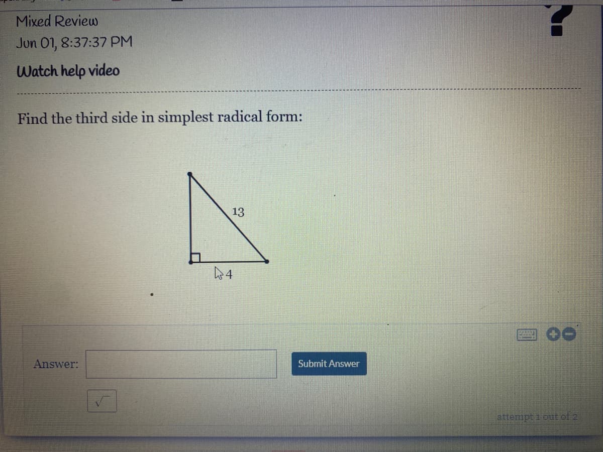 Mixed Review
Jun 01, 8:37:37 PM
Watch help video
Find the third side in simplest radical form:
13
Answer:
Submit Answer
attempt i out of 2
