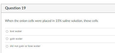 Question 19
When the onion cells were placed in 15% saline solution, these cells
lost water
O gain water
did not gain or lose water
