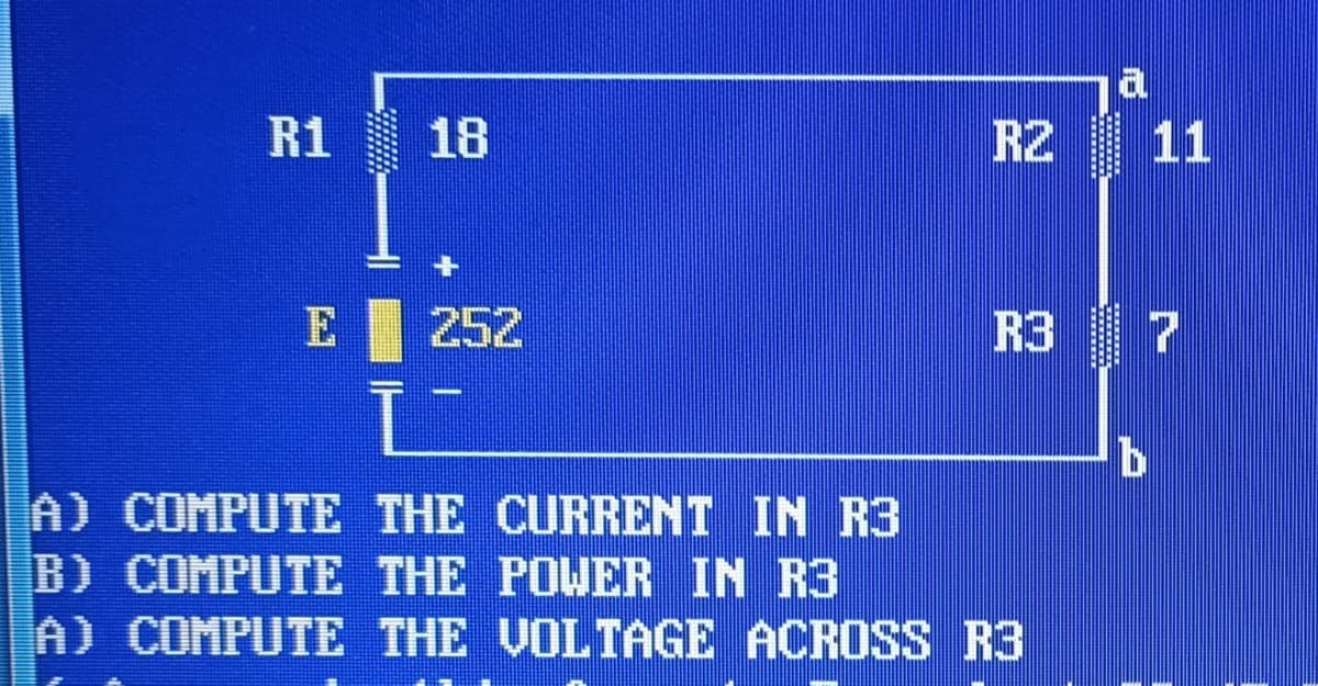 R1
18
R2 11
E 252
Ī
A) COMPUTE THE CURRENT IN R3
B) COMPUTE THE POWER IN R3
A) COMPUTE THE VOLTAGE ACROSS R3
2
R3
7
b