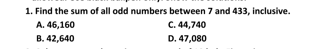 1. Find the sum of all odd numbers between 7 and 433, inclusive.
A. 46,160
B. 42,640
C. 44,740
D. 47,080