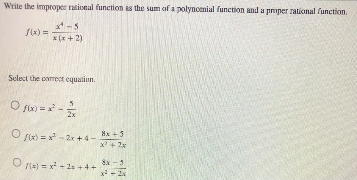 Write the improper rational function as the sum of a polynomial function and a proper rational function.
x* -
f(x) =
x (x + 2)
Select the correct equation.
O fx) = x.
2x
8x +5
f(x) = x - 2x + 4 -
x2 + 2x
f(x) = x2 + 2x + 4 +
8x 5
x² + 2x
