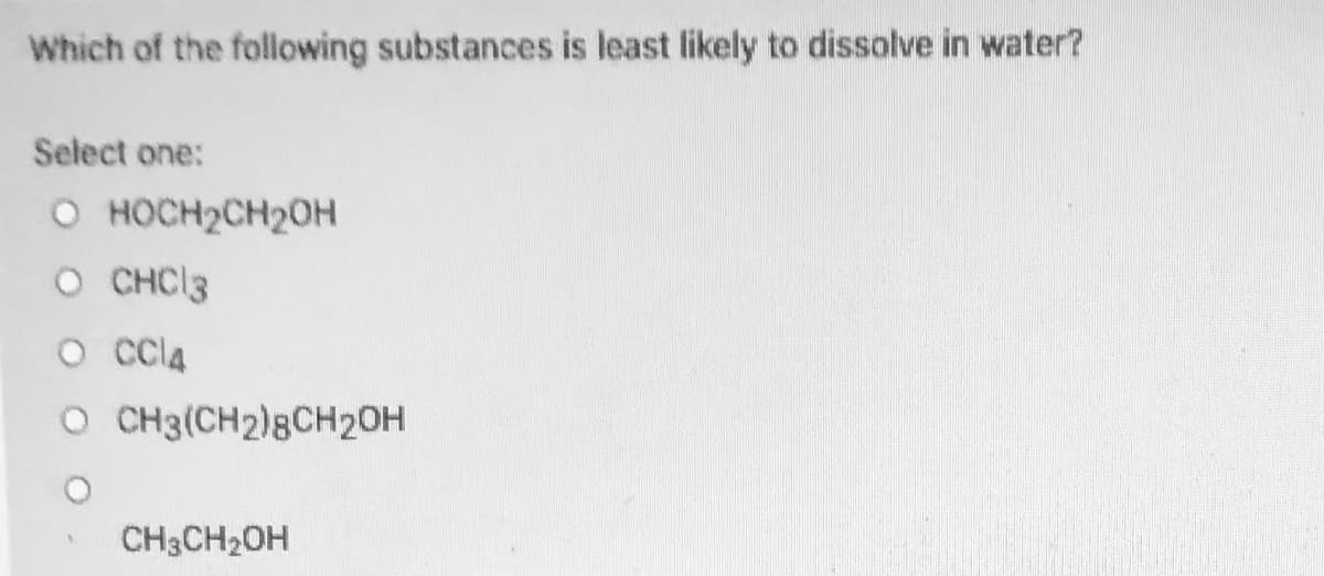 Which of the following substances is least likely to dissolve in water?
Select one:
O HOCH2CH2OH
O CHCI3
O CCI4
O CH3(CH2)8CH20H
CH3CH2OH
