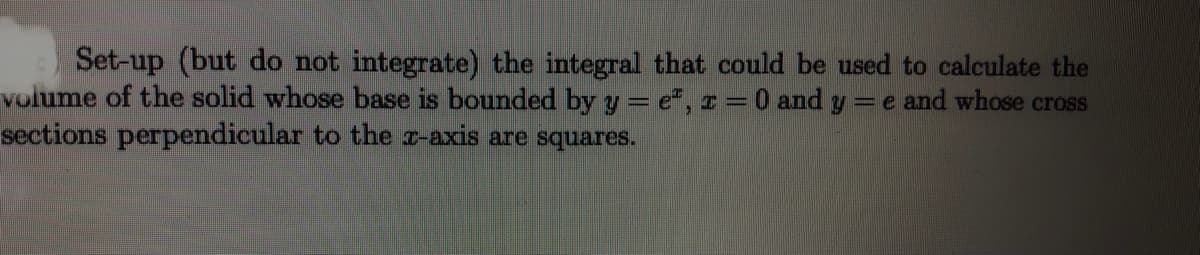 Set-up (but do not integrate) the integral that could be used to calculate the
volume of the solid whose base is bounded by y = e", I =0 and y = e and whose cross
sections perpendicular to the r-axis are squares.
