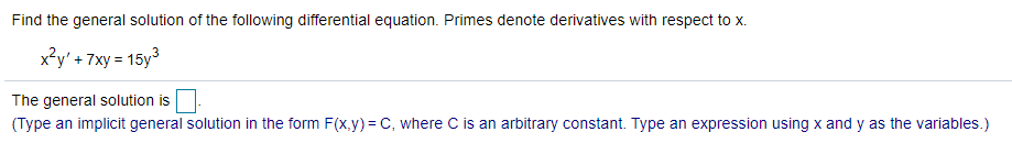 Find the general solution of the following differential equation. Primes denote derivatives with respect to x.
x*y' + 7xy = 15y3
The general solution is
(Type an implicit general solution in the form F(x,y) = C, where C is an arbitrary constant. Type an expression using x and y as the variables.)
