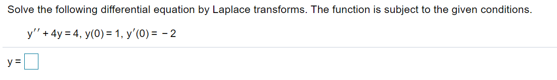 Solve the following differential equation by Laplace transforms. The function is subject to the given conditions.
y'" + 4y = 4, y(0) = 1, y'(0) = - 2
y =
