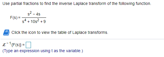 Use partial fractions to find the inverse Laplace transform of the following function.
s2 - 45
F(s) =
s4 + 10s? +9
Click the icon to view the table of Laplace transforms.
£-(F(s)} =|
(Type an expression using t as the variable.)
