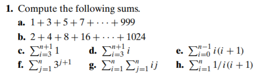 1. Compute the following sums.
a. 1+3+5+7+· +999
b. 2+4+8+ 16+ · · + 1024
...
i(i + 1)
h. Σ 1 1/i( + 1)
c. +1 1
d. S"+1
Li=3
Li=3
i
е.
Li=0
3j+1
f. Lj=l
-j=1
