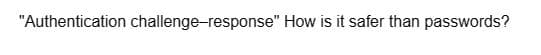 "Authentication challenge-response" How is it safer than passwords?