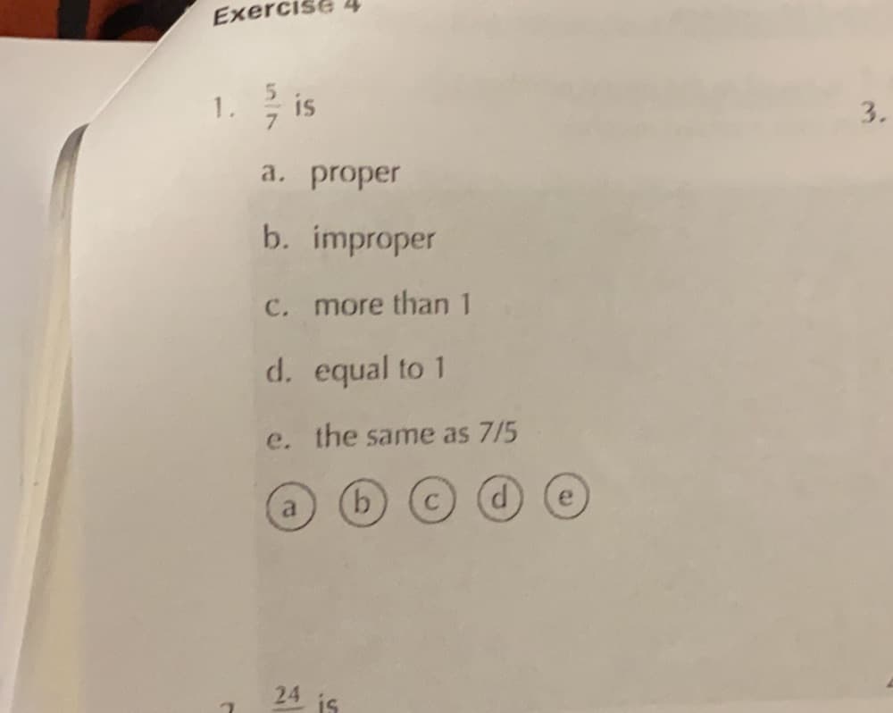 Exercise
1. is
3.
а. proper
b. improper
C. more than 1
d. equal to 1
e. the same as 7/5
a
24
is
