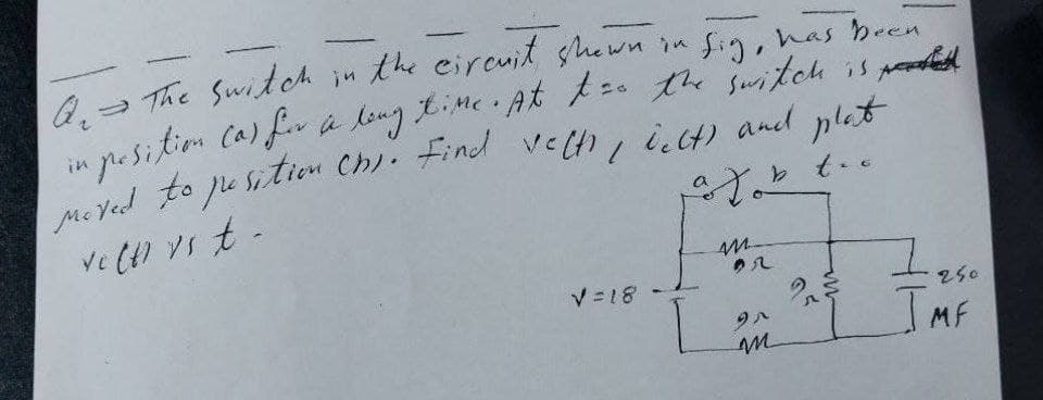 Ar the switch in the circuit shown in sig, has been
in position (a) for a long time. At t == the switch is p
moved to position ch). Find velti, belt) and,
t
plat
of two
vect) vs t-
b
M
92
V=18
95
m
L
2
www
그
250
IMF