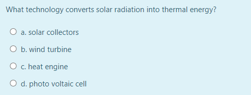 What technology converts solar radiation into thermal energy?
O a. solar collectors
O b. wind turbine
O c. heat engine
O d. photo voltaic cell
