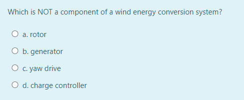 Which is NOT a component of a wind energy conversion system?
O a. rotor
O b. generator
O c. yaw drive
O d. charge controller
