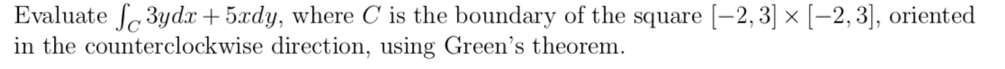 Evaluate 3ydx 5xdy, where C is the boundary of the square [-2,3] x [-2,3], oriented
in the counterclockwise direction, using Green's theorem
