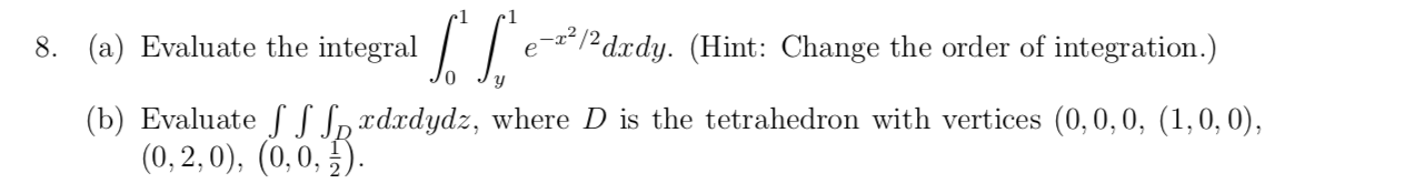 r1
| | e-*/²dxdy. (Hint: Change the order of integration.)
8. (a) Evaluate the integral
(b) Evaluate S S Spædxdydz, where D is the tetrahedron with vertices (0, 0,0, (1,0, 0),
(0, 2, 0), (0,0, 5).
